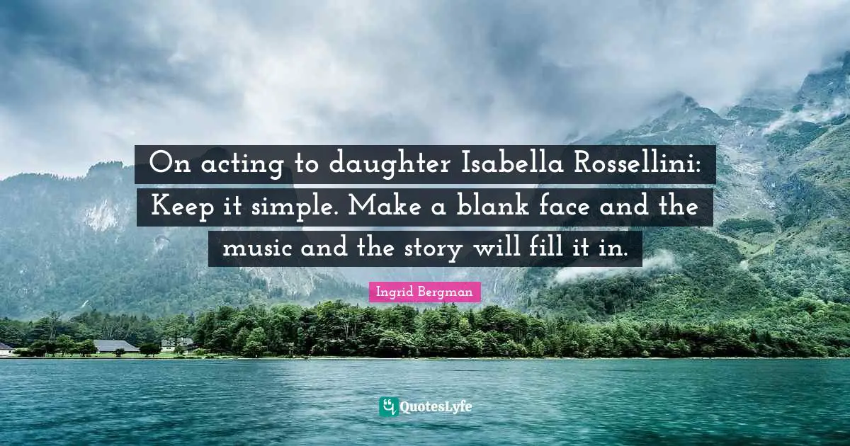 Blank Quotes: "On acting to daughter Isabella Rossellini: Keep it simple. Make a blank face and the music and the story will fill it in."