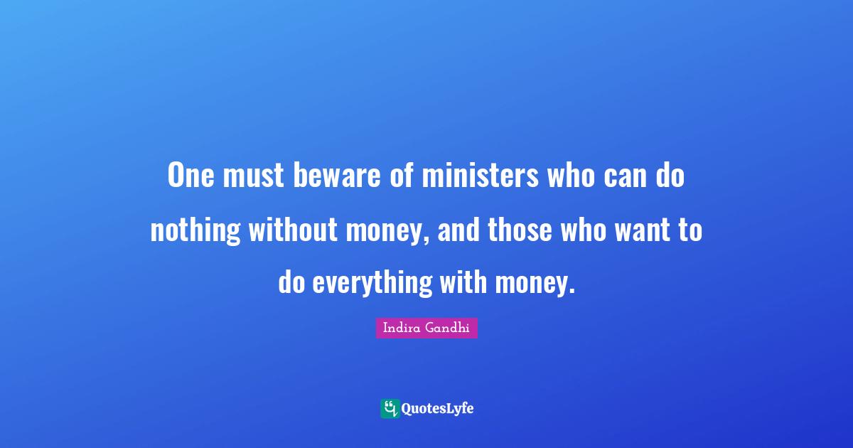 Indira Gandhi Quotes: "One must beware of ministers who can do nothing without money, and those who want to do everything with money."