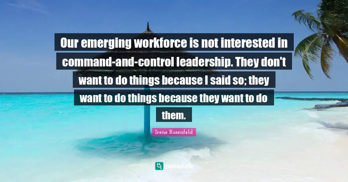 Command And Control Quotes: "Our emerging workforce is not interested in command-and-control leadership. They don't want to do things because I said so; they want to do things because they want to do them."