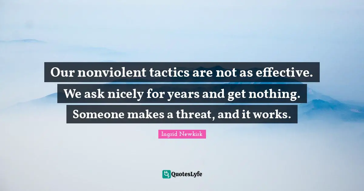 Tactics Quotes: "Our nonviolent tactics are not as effective. We ask nicely for years and get nothing. Someone makes a threat, and it works."