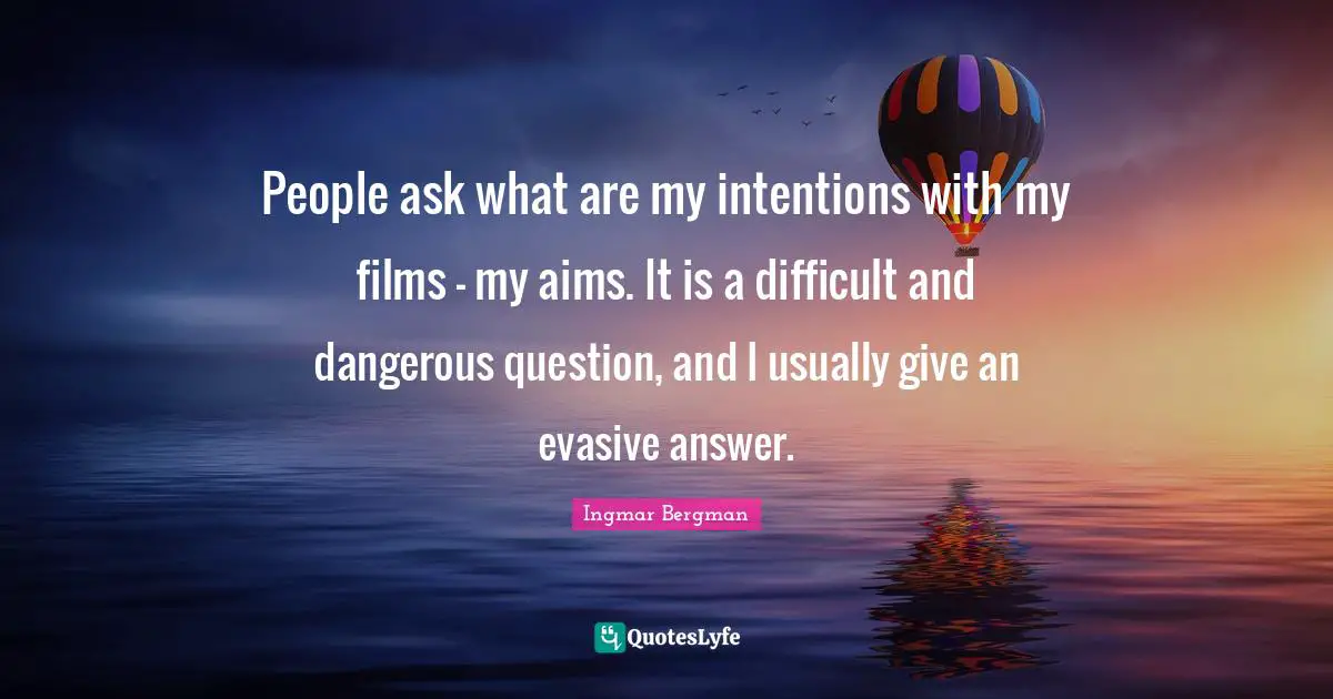 People ask what are my intentions with my films - my aims. It is a difficult and dangerous question, and I usually give an evasive answer.