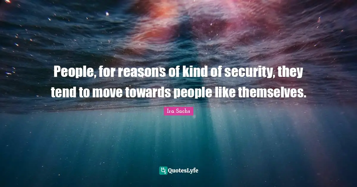 People, for reasons of kind of security, they tend to move towards people like themselves.