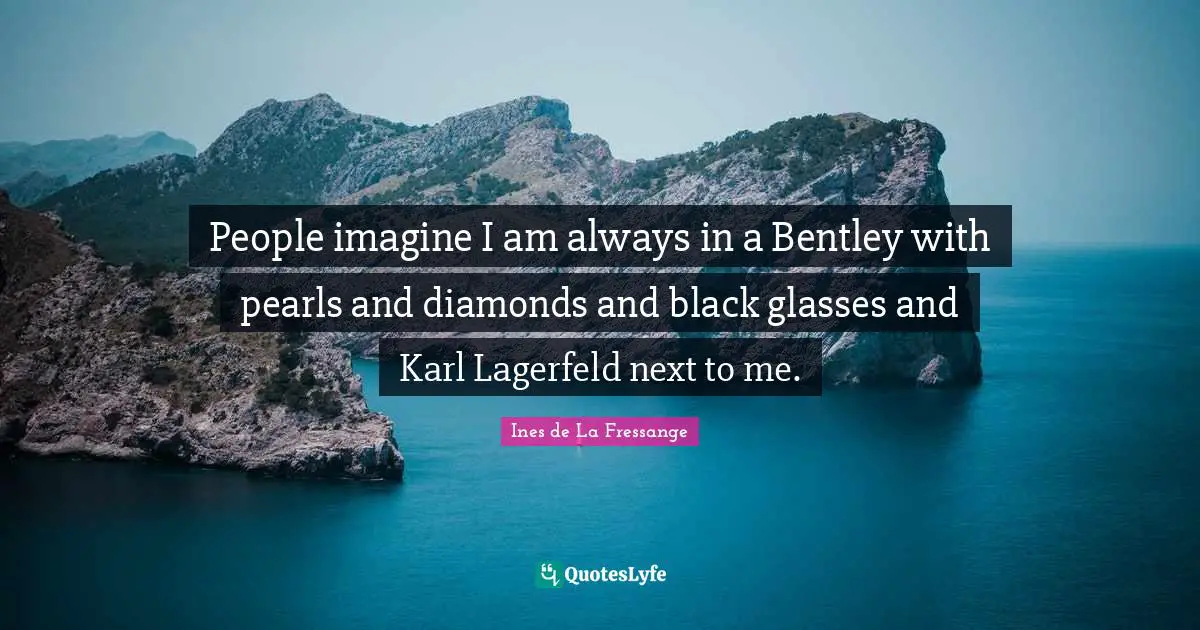 People imagine I am always in a Bentley with pearls and diamonds and black glasses and Karl Lagerfeld next to me.