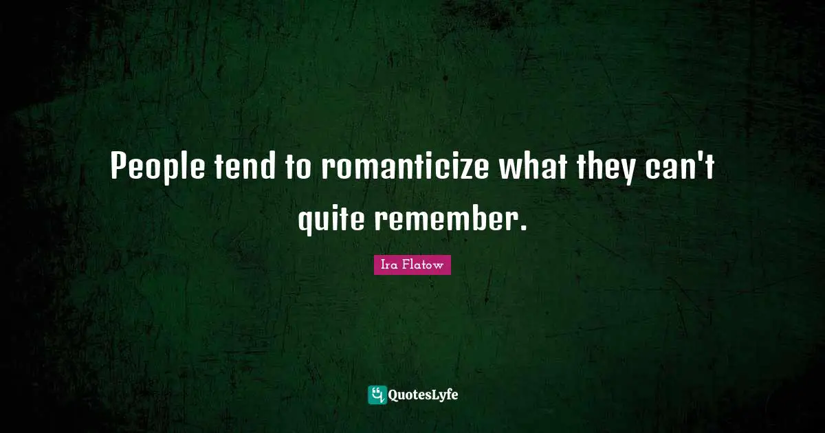 People tend to romanticize what they can't quite remember.