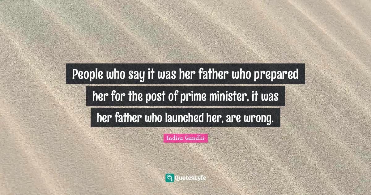 People who say it was her father who prepared her for the post of prime minister, it was her father who launched her, are wrong.