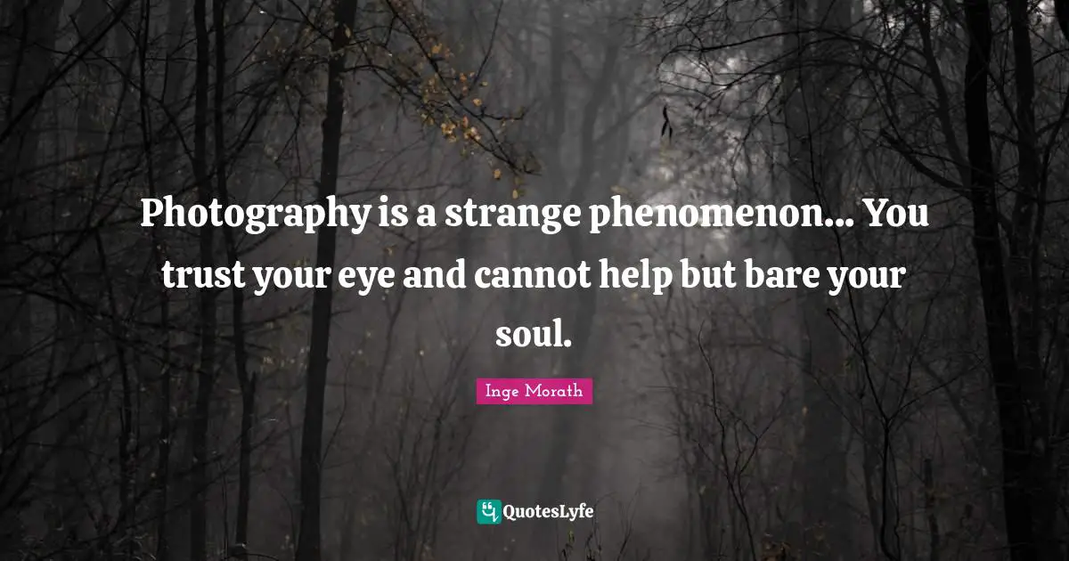 Photography is a strange phenomenon... You trust your eye and cannot help but bare your soul.