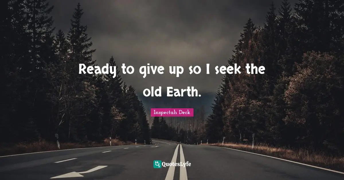 Ready to give up so I seek the old Earth.