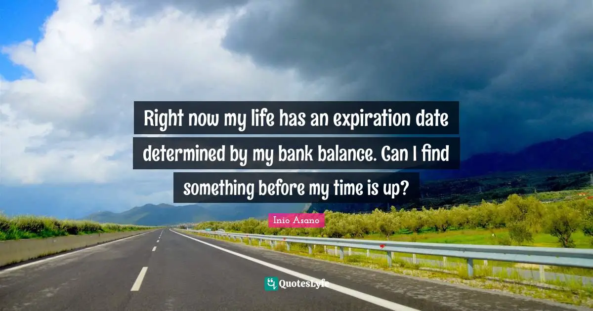 Right now my life has an expiration date determined by my bank balance. Can I find something before my time is up?