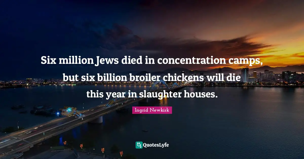 Ingrid Newkirk Quotes: "Six million Jews died in concentration camps, but six billion broiler chickens will die this year in slaughter houses."