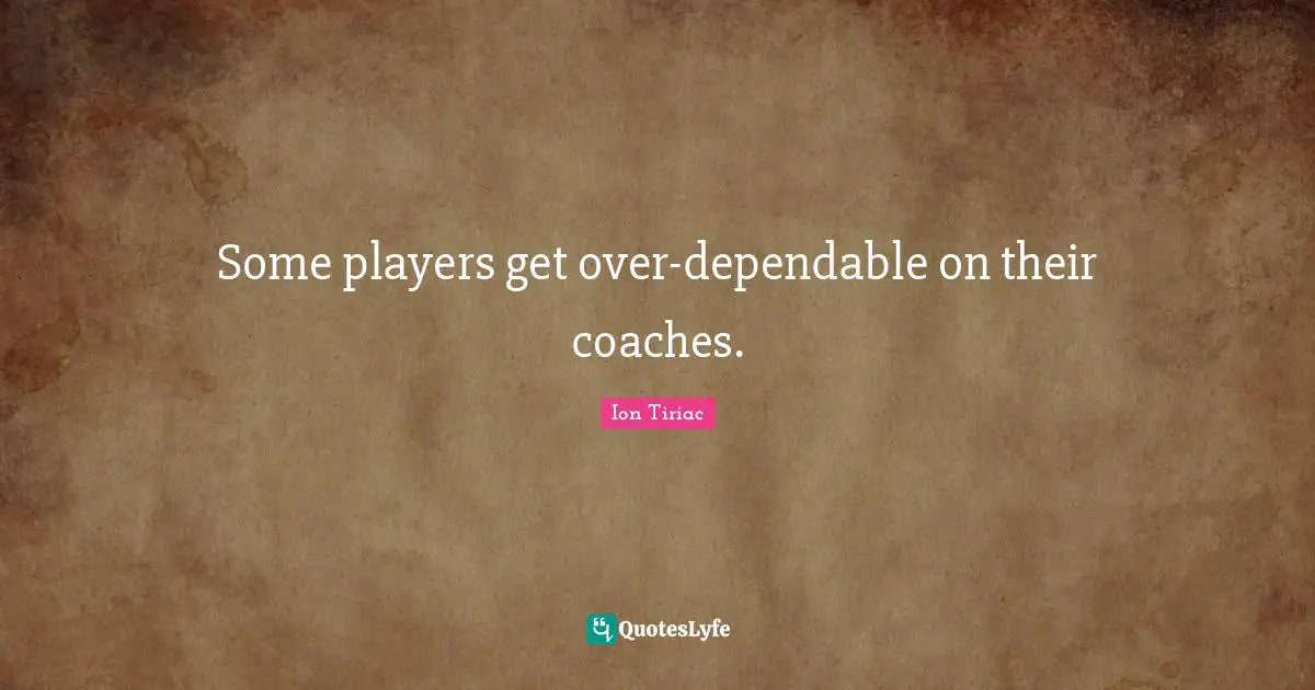 Some players get over-dependable on their coaches.