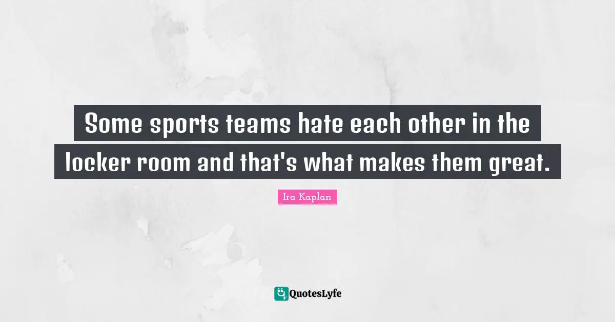 Some sports teams hate each other in the locker room and that's what makes them great.