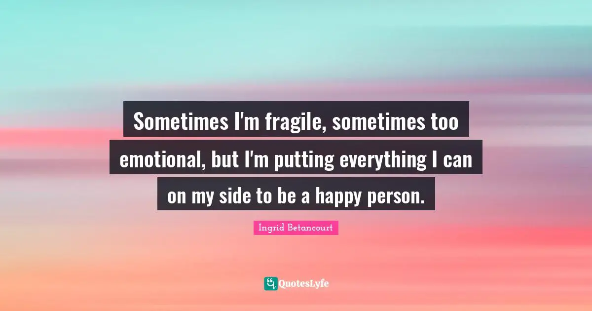 Sometimes I'm fragile, sometimes too emotional, but I'm putting everything I can on my side to be a happy person.