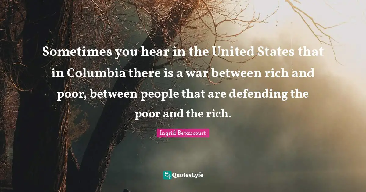 Sometimes you hear in the United States that in Columbia there is a war between rich and poor, between people that are defending the poor and the rich.