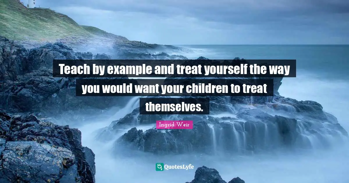 Treat Yourself Quotes: "Teach by example and treat yourself the way you would want your children to treat themselves."