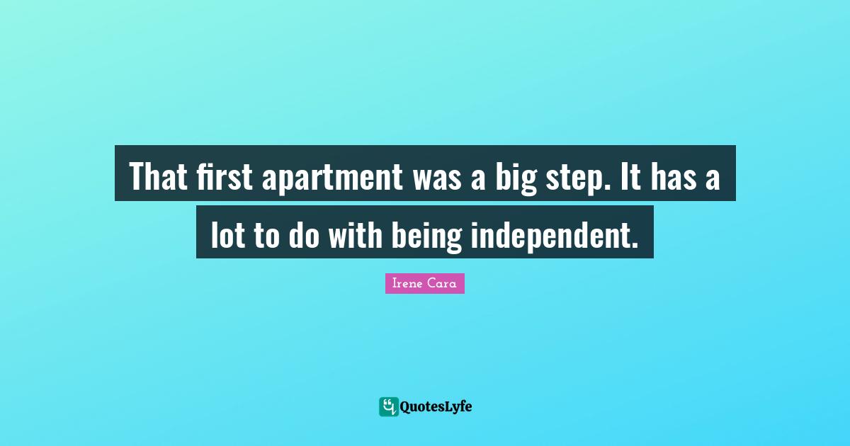 That first apartment was a big step. It has a lot to do with being independent.