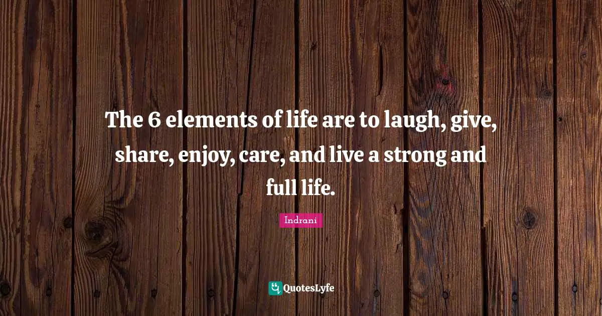 The 6 elements of life are to laugh, give, share, enjoy, care, and live a strong and full life.