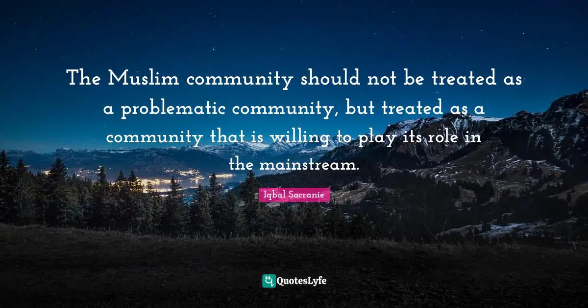 Iqbal Sacranie Quotes: "The Muslim community should not be treated as a problematic community, but treated as a community that is willing to play its role in the mainstream."