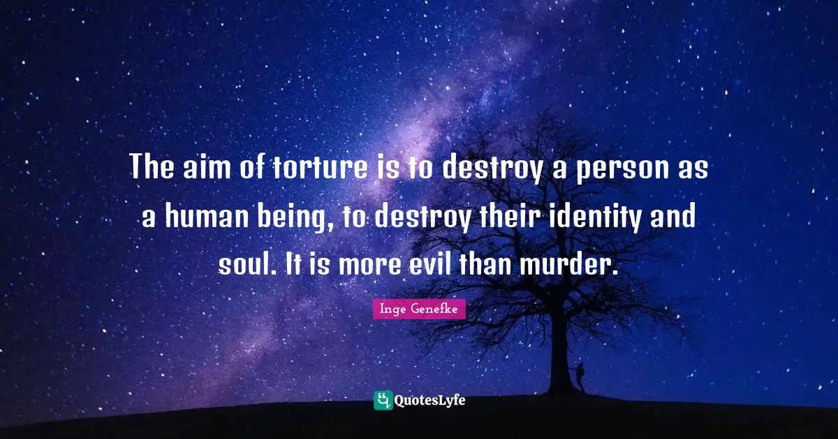Inge Genefke Quotes: The aim of torture is to destroy a person as a human being, to destroy their identity and soul. It is more evil than murder.