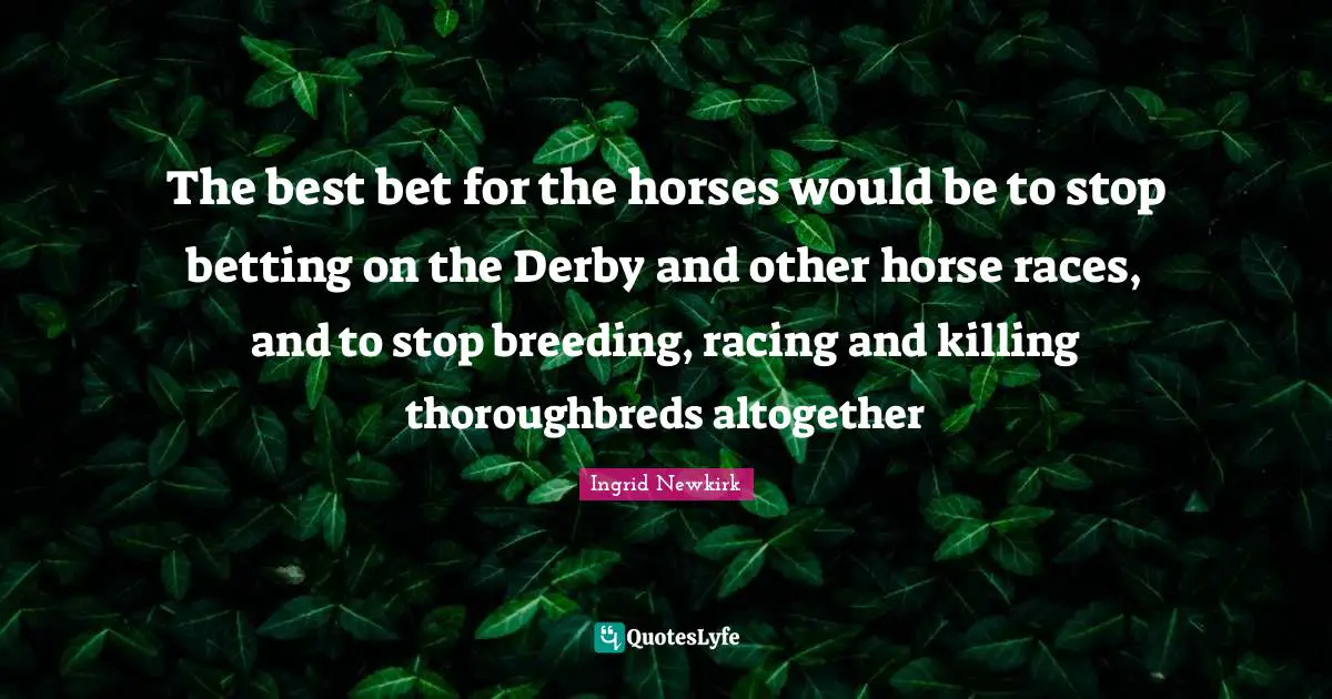 The best bet for the horses would be to stop betting on the Derby and other horse races, and to stop breeding, racing and killing thoroughbreds altogether