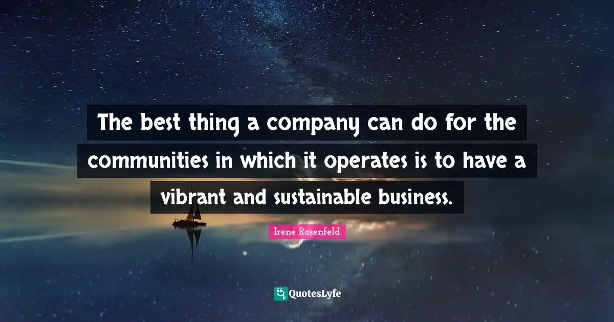 The best thing a company can do for the communities in which it operates is to have a vibrant and sustainable business.