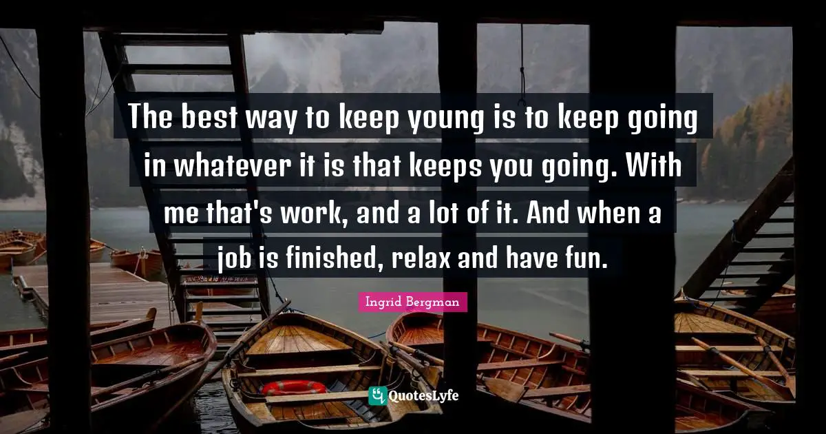 The best way to keep young is to keep going in whatever it is that keeps you going. With me that's work, and a lot of it. And when a job is finished, relax and have fun.
