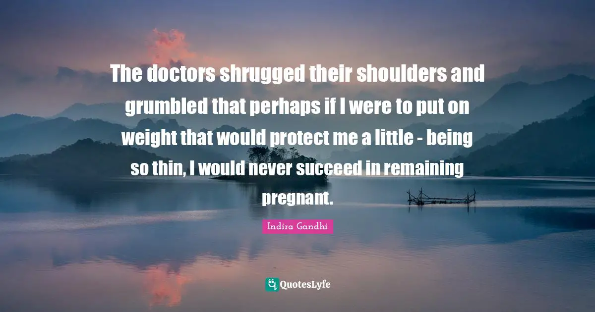 The doctors shrugged their shoulders and grumbled that perhaps if I were to put on weight that would protect me a little - being so thin, I would never succeed in remaining pregnant.