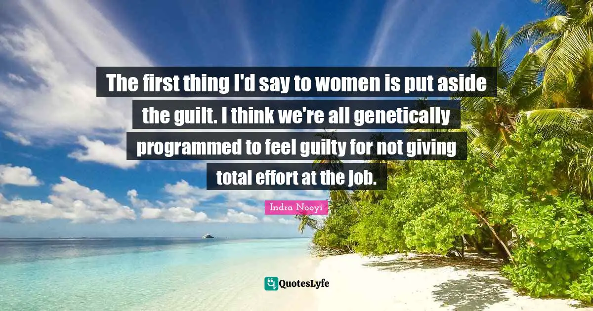 Indra Nooyi Quotes: "The first thing I'd say to women is put aside the guilt. I think we're all genetically programmed to feel guilty for not giving total effort at the job."
