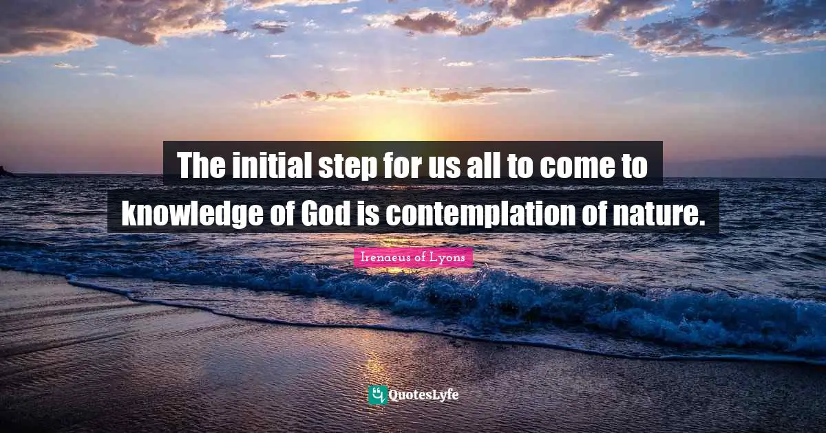 The initial step for us all to come to knowledge of God is contemplation of nature.
