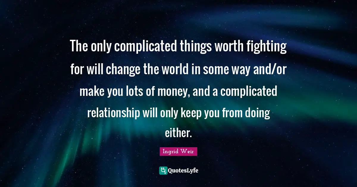 The only complicated things worth fighting for will change the world in some way and/or make you lots of money, and a complicated relationship will only keep you from doing either.