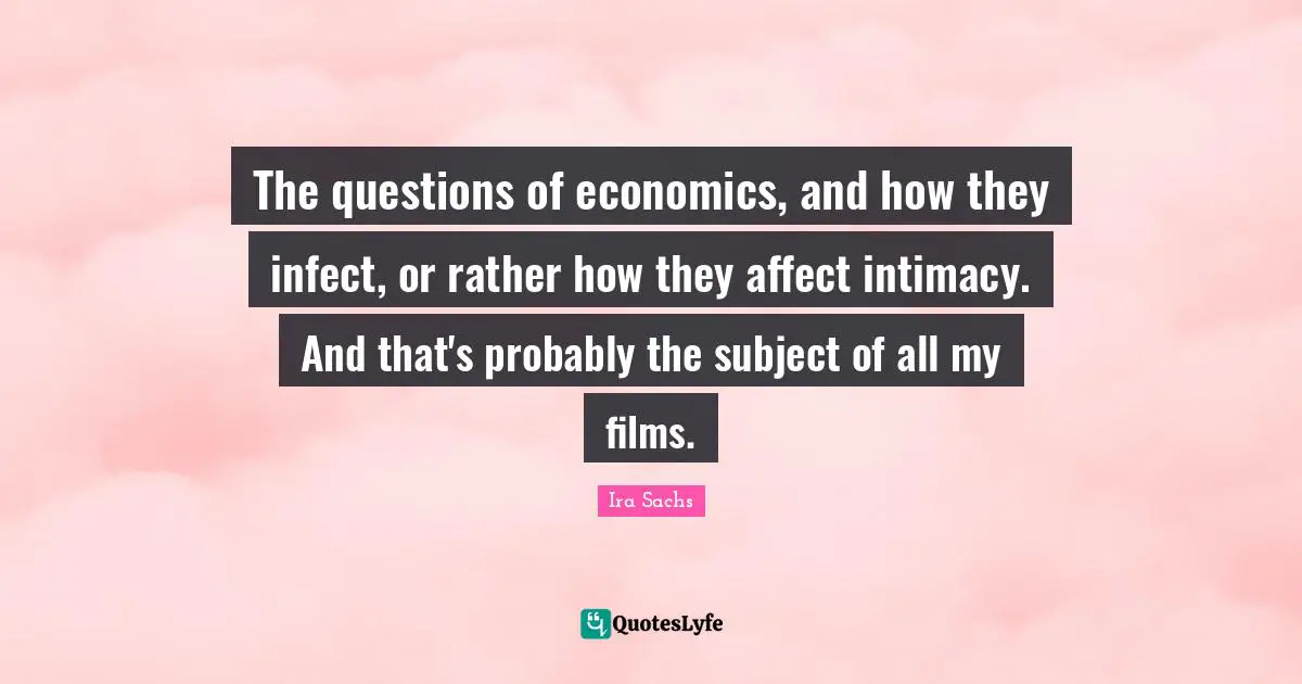 The questions of economics, and how they infect, or rather how they affect intimacy. And that's probably the subject of all my films.