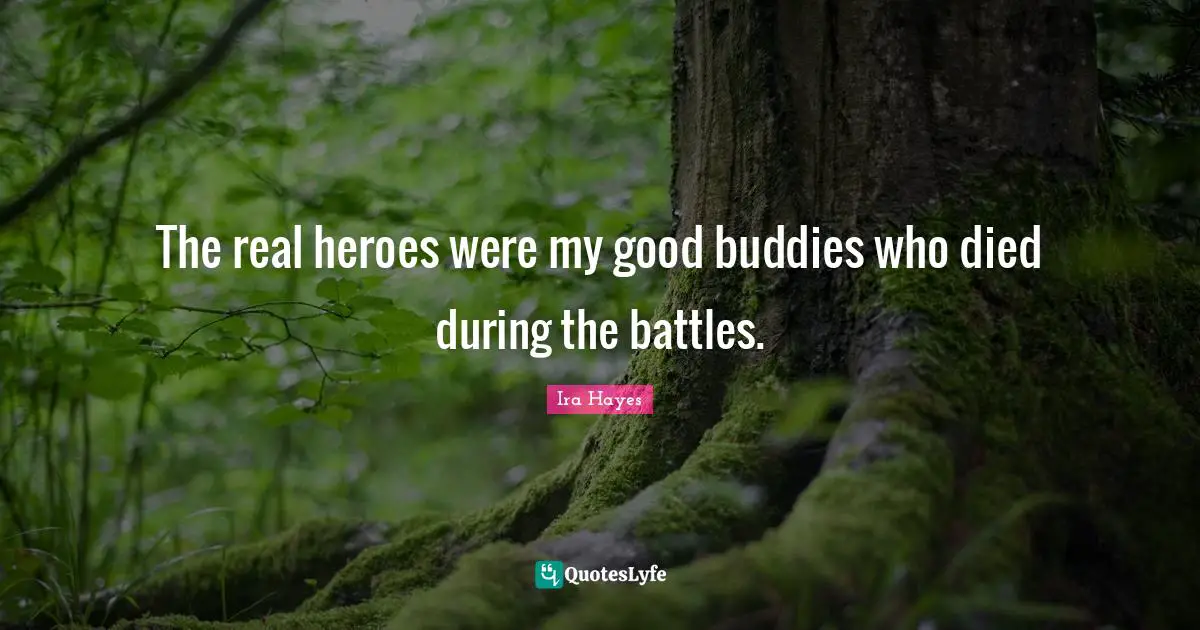 The real heroes were my good buddies who died during the battles.