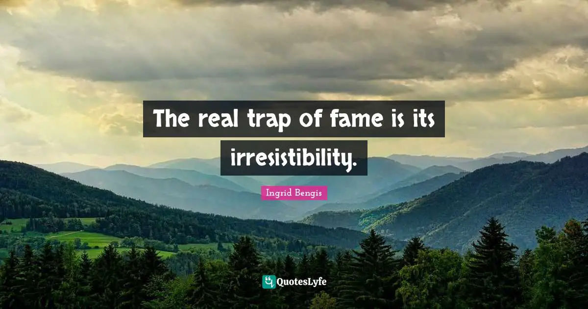 The real trap of fame is its irresistibility.