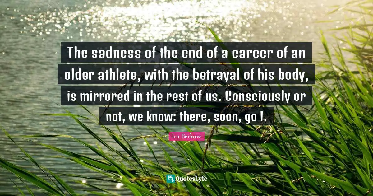 The sadness of the end of a career of an older athlete, with the betrayal of his body, is mirrored in the rest of us. Consciously or not, we know: there, soon, go I.