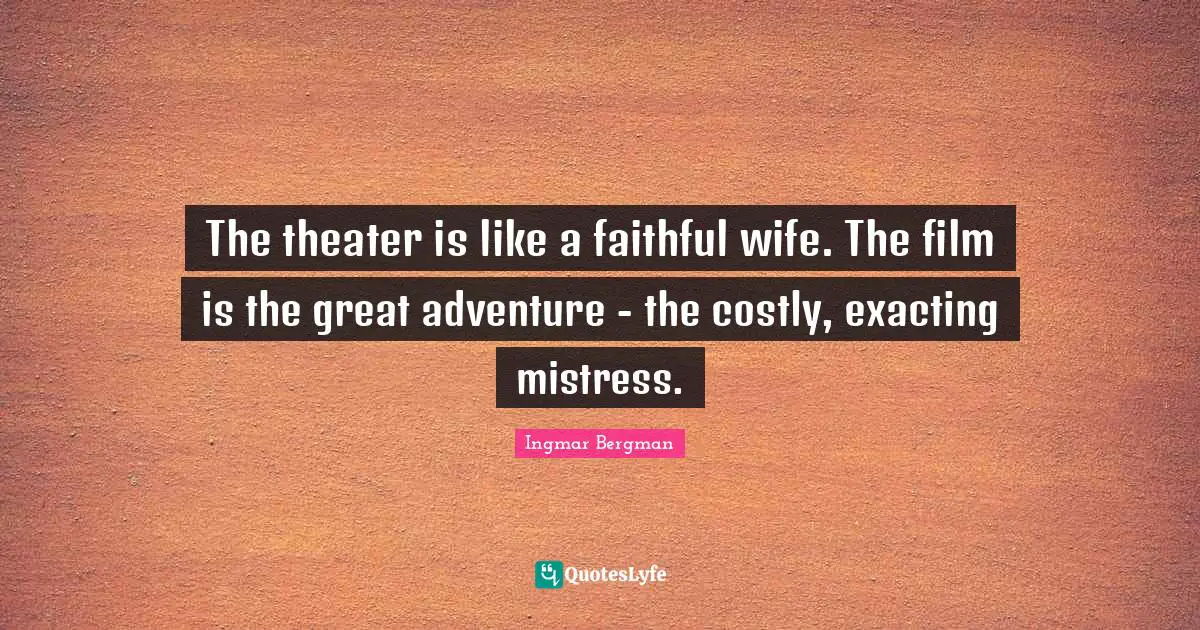 The theater is like a faithful wife. The film is the great adventure - the costly, exacting mistress.