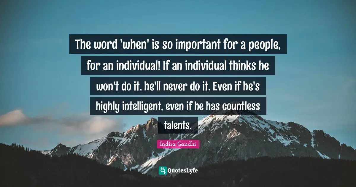 The word 'when' is so important for a people, for an individual! If an individual thinks he won't do it, he'll never do it. Even if he's highly intelligent, even if he has countless talents.