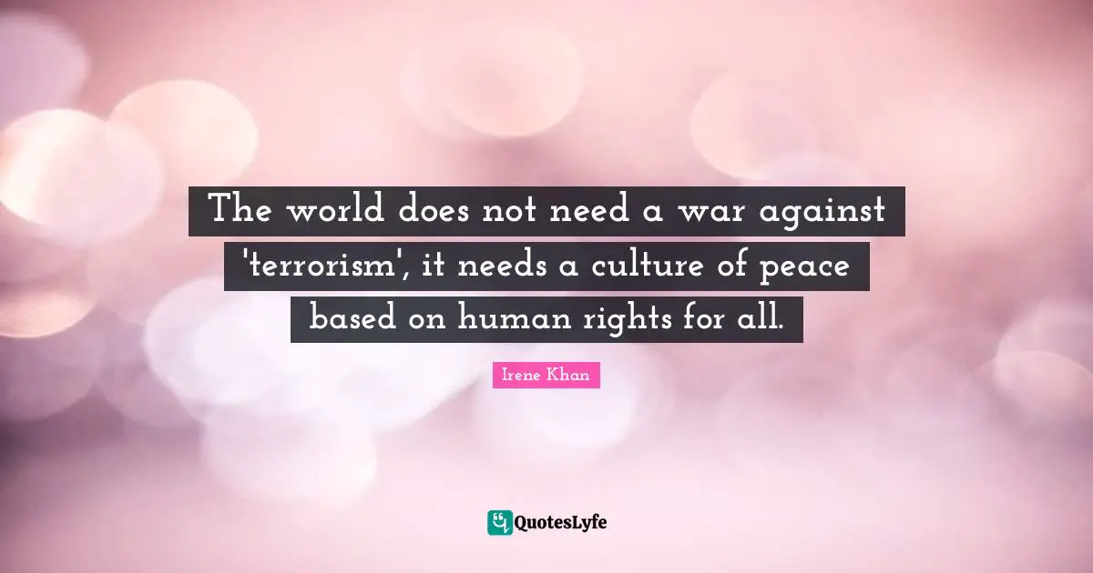The world does not need a war against 'terrorism', it needs a culture of peace based on human rights for all.