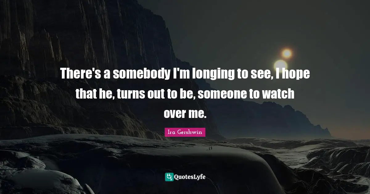 There's a somebody I'm longing to see, I hope that he, turns out to be, someone to watch over me.