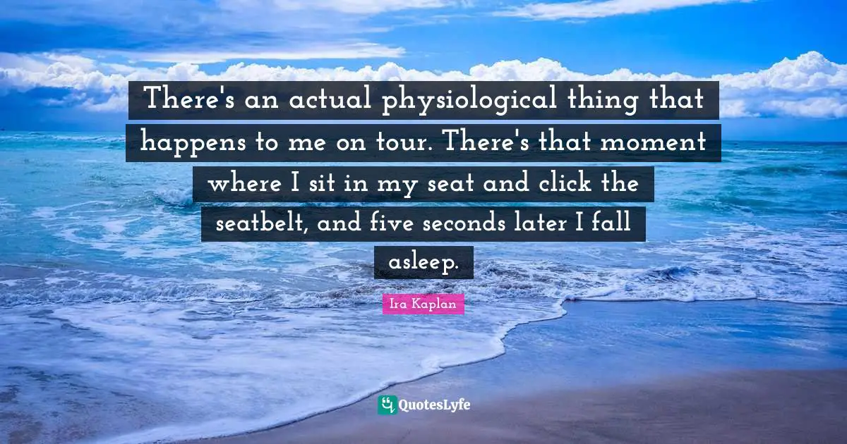 Physiological Quotes: "There's an actual physiological thing that happens to me on tour. There's that moment where I sit in my seat and click the seatbelt, and five seconds later I fall asleep."
