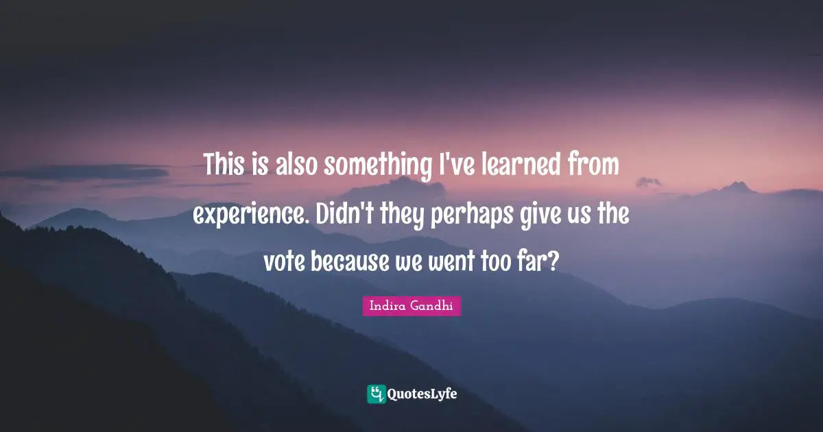 This is also something I've learned from experience. Didn't they perhaps give us the vote because we went too far?