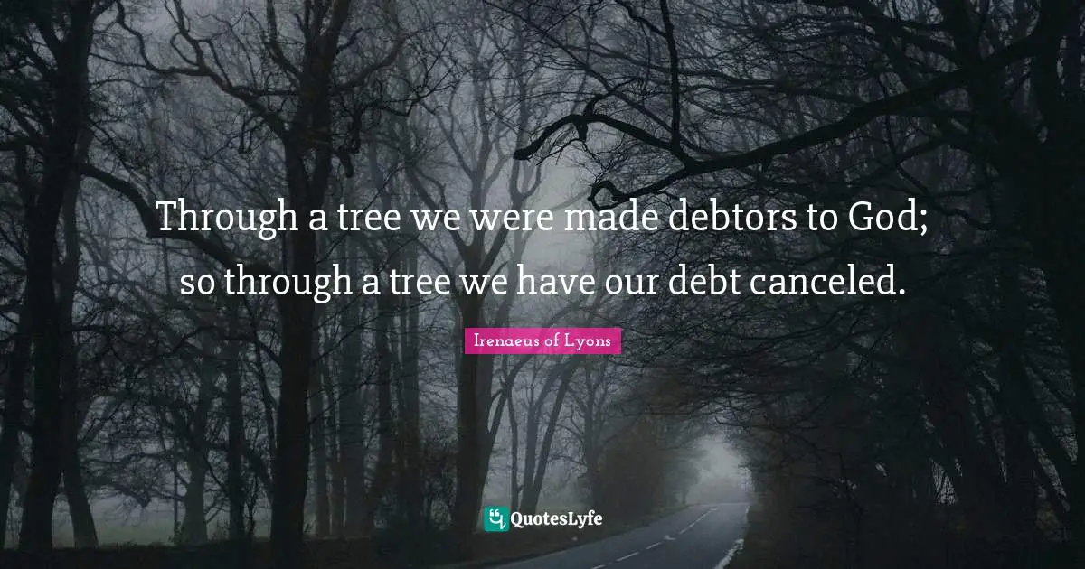 Tree Quotes: "Through a tree we were made debtors to God; so through a tree we have our debt canceled."