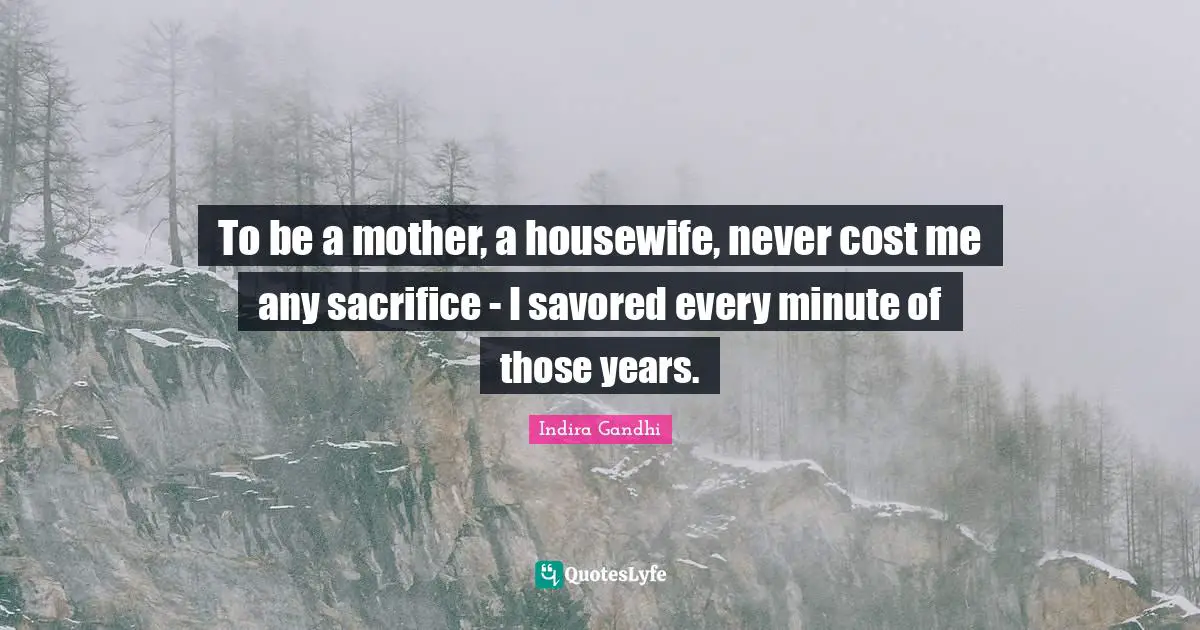 Indira Gandhi Quotes: "To be a mother, a housewife, never cost me any sacrifice - I savored every minute of those years."