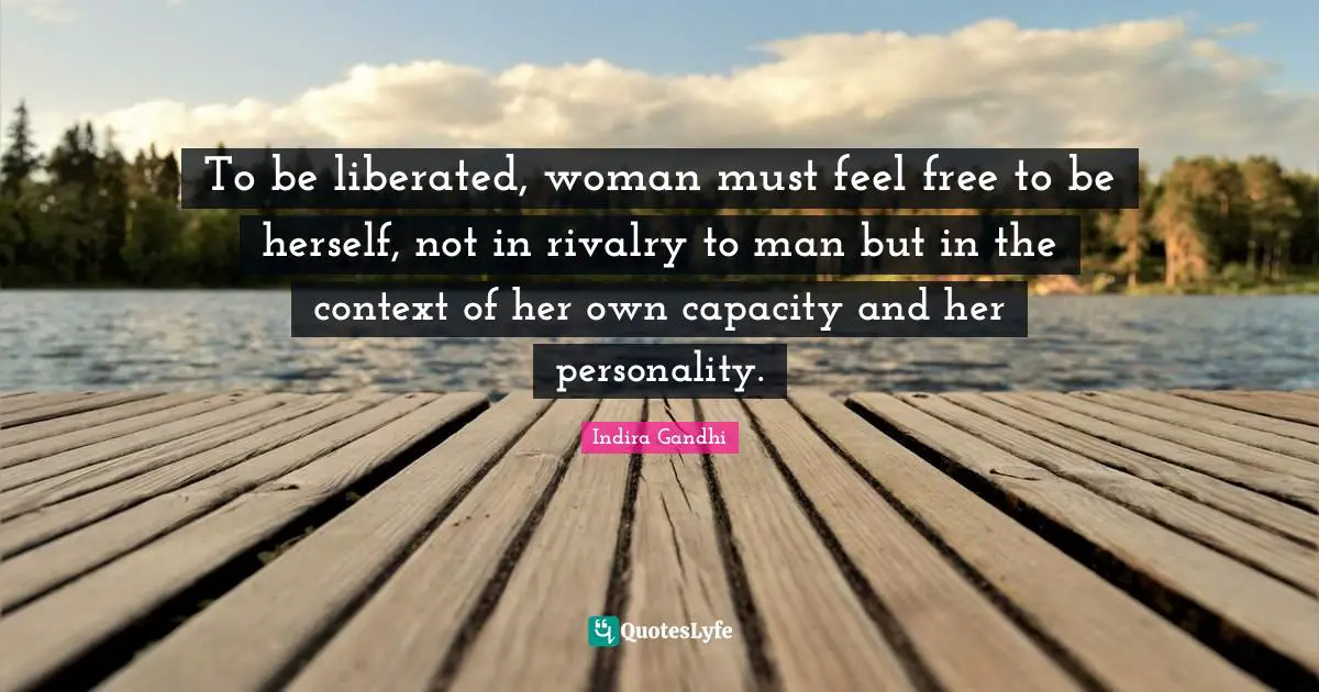 To be liberated, woman must feel free to be herself, not in rivalry to man but in the context of her own capacity and her personality.