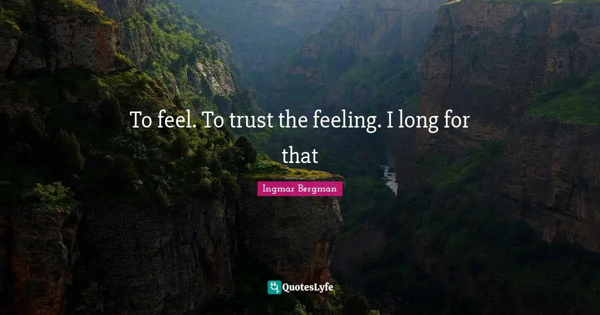 To feel. To trust the feeling. I long for that