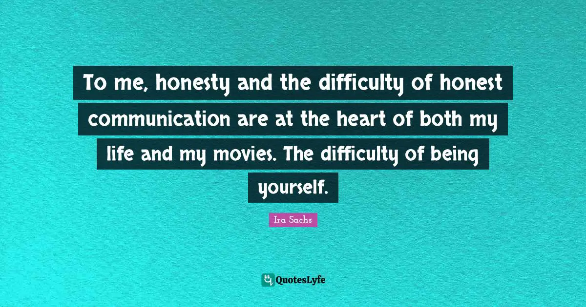 To me, honesty and the difficulty of honest communication are at the heart of both my life and my movies. The difficulty of being yourself.