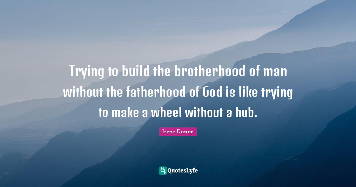 Trying to build the brotherhood of man without the fatherhood of God is like trying to make a wheel without a hub.