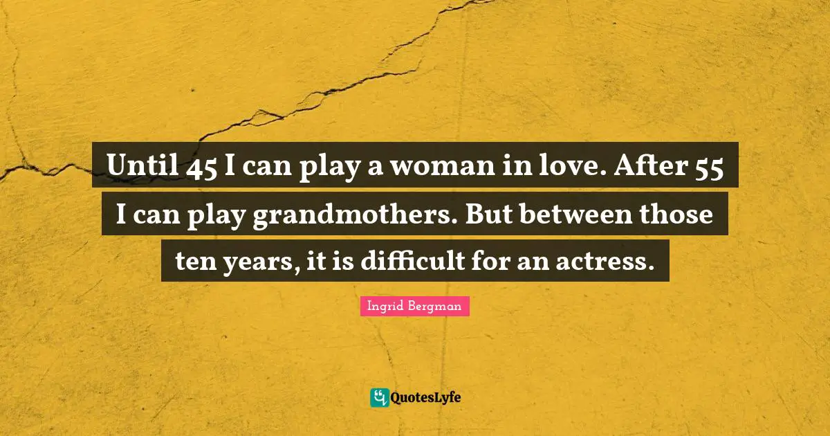 Until 45 I can play a woman in love. After 55 I can play grandmothers. But between those ten years, it is difficult for an actress.