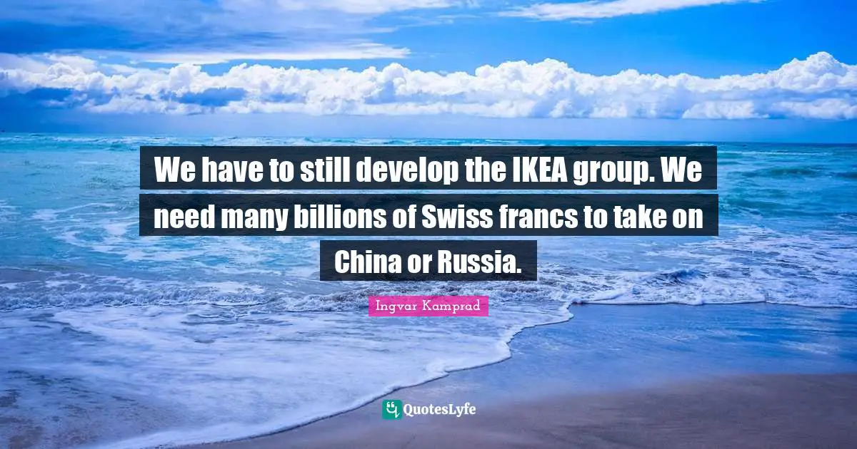 China Quotes: "We have to still develop the IKEA group. We need many billions of Swiss francs to take on China or Russia."