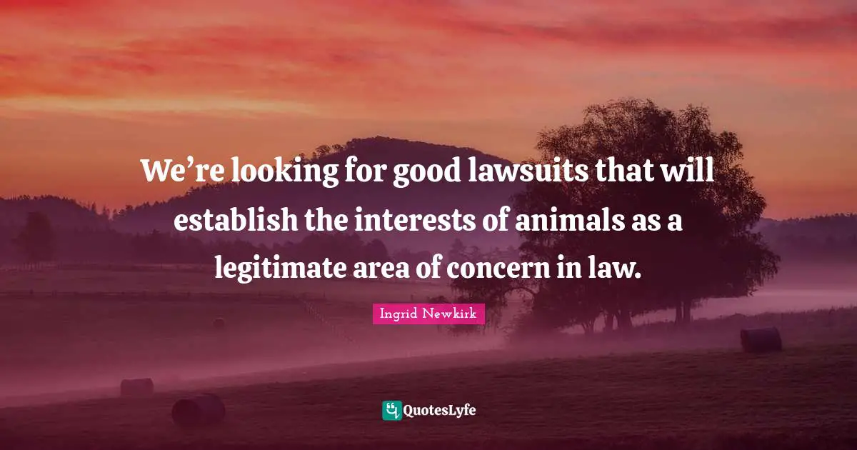 Peta Quotes: "We’re looking for good lawsuits that will establish the interests of animals as a legitimate area of concern in law."
