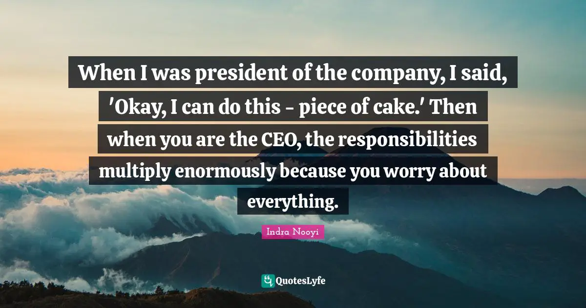 Indra Nooyi Quotes: "When I was president of the company, I said, 'Okay, I can do this - piece of cake.' Then when you are the CEO, the responsibilities multiply enormously because you worry about everything."