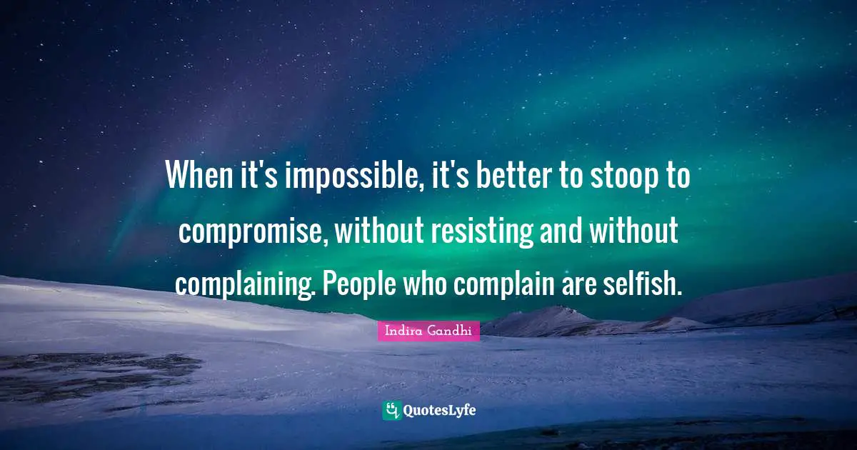 When it's impossible, it's better to stoop to compromise, without resisting and without complaining. People who complain are selfish.
